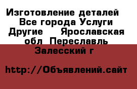 Изготовление деталей.  - Все города Услуги » Другие   . Ярославская обл.,Переславль-Залесский г.